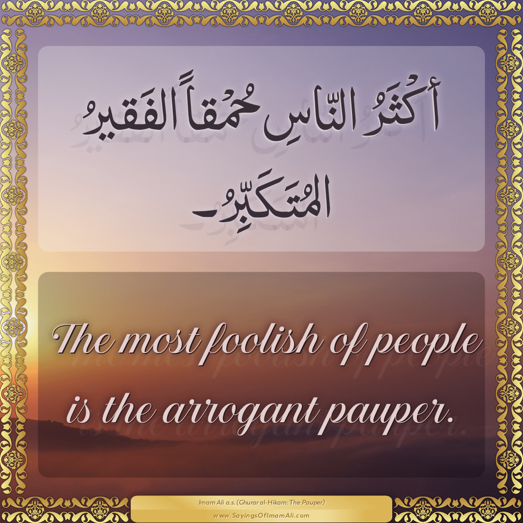 The most foolish of people is the arrogant pauper.